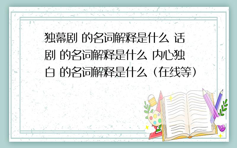 独幕剧 的名词解释是什么 话剧 的名词解释是什么 内心独白 的名词解释是什么（在线等）