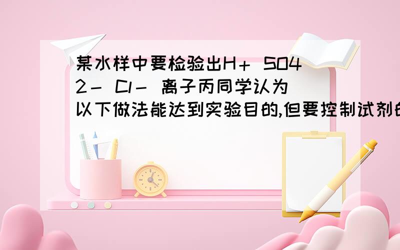 某水样中要检验出H＋ SO42－ Cl－ 离子丙同学认为以下做法能达到实验目的,但要控制试剂的用量：取少量溶液先滴加紫色石蕊试液,再加入氢氧化钡溶液,充分震荡后静置,取上层清液加入硝酸