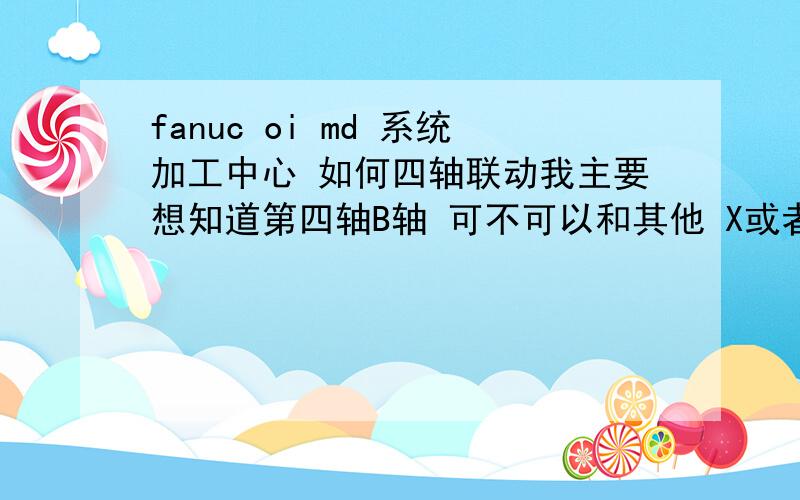 fanuc oi md 系统加工中心 如何四轴联动我主要想知道第四轴B轴 可不可以和其他 X或者Y轴联动 我们用的0I td走芯机 就可以C轴和 x y z联动 联动的时候平面选择 怎么选择啊 我用宏程序 可否达到