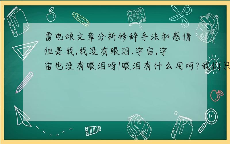 雷电颂文章分析修辞手法和感情但是我,我没有眼泪.宇宙,宇宙也没有眼泪呀!眼泪有什么用呵?我们只有雷霆,只有闪电,只有风暴,我们没有拖泥带水的雨!这是我的意志,宇宙的意志.鼓动吧,咆哮