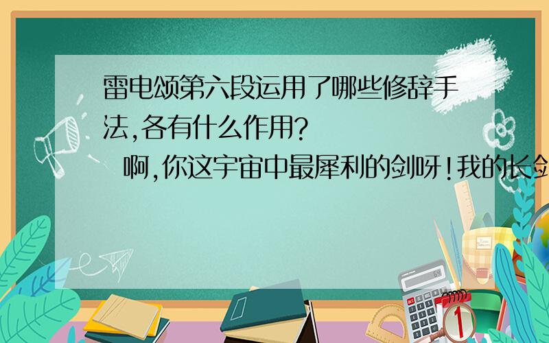 雷电颂第六段运用了哪些修辞手法,各有什么作用?       啊,你这宇宙中最犀利的剑呀!我的长剑是被人拔去了,但是你,你能拔去我有形的长剑,你不能拔去我无形的长剑呀.电,你这宇宙中的剑,也