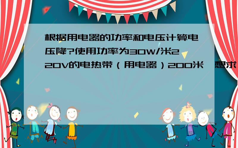 根据用电器的功率和电压计算电压降?使用功率为30W/米220V的电热带（用电器）200米,想求一下电压降该怎么计算,要详细一点,