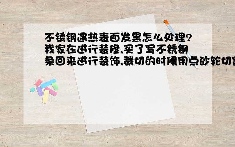 不锈钢遇热表面发黑怎么处理?我家在进行装修,买了写不锈钢条回来进行装饰,裁切的时候用点砂轮切割,所以表面受热部分有些发黑,影响外观效果 现在不锈钢条已经裁切完毕,请问有什么方法