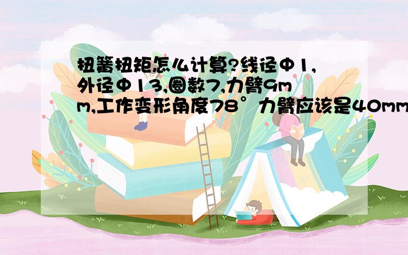 扭簧扭矩怎么计算?线径Φ1,外径Φ13,圈数7,力臂9mm,工作变形角度78°力臂应该是40mm,最大推力220N,