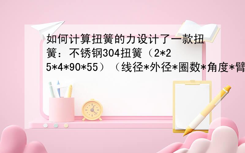 如何计算扭簧的力设计了一款扭簧：不锈钢304扭簧（2*25*4*90*55）（线径*外径*圈数*角度*臂长）,如何计算扭簧转一度产生的力