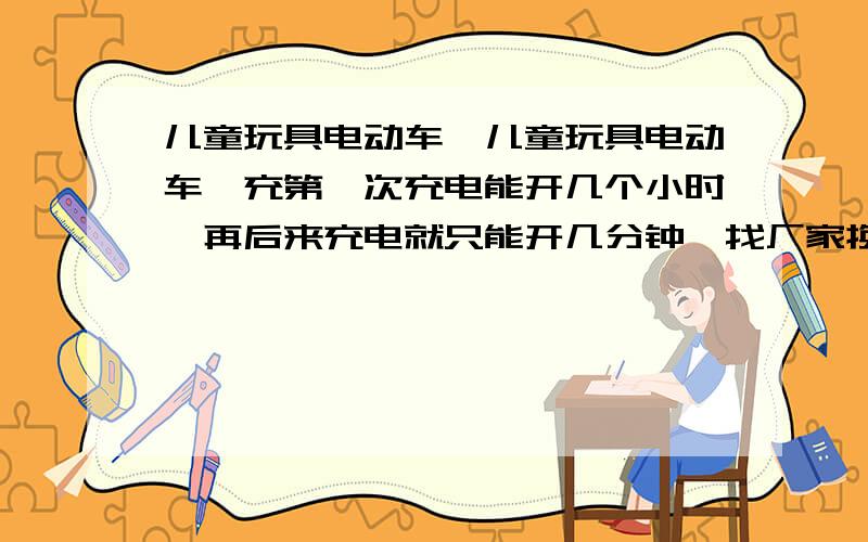 儿童玩具电动车,儿童玩具电动车,充第一次充电能开几个小时,再后来充电就只能开几分钟,找厂家换了个电池也是充了一次电能正常使用,充第二次电就只能开几分钟,小孩可以坐上去的那种