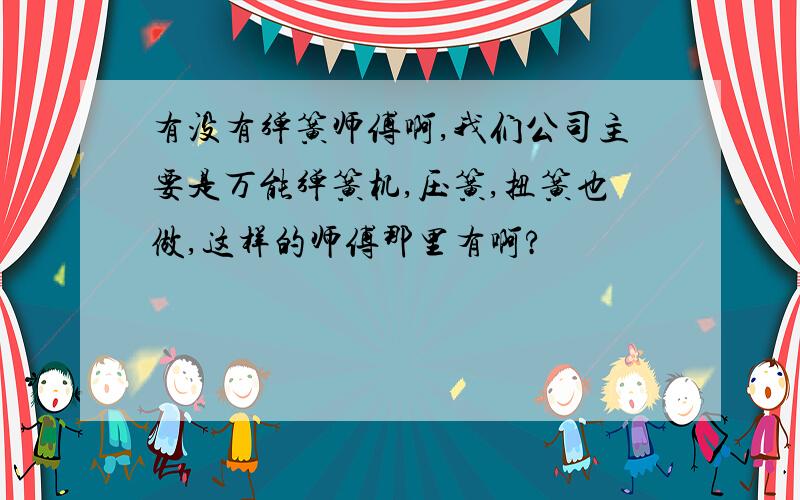 有没有弹簧师傅啊,我们公司主要是万能弹簧机,压簧,扭簧也做,这样的师傅那里有啊?