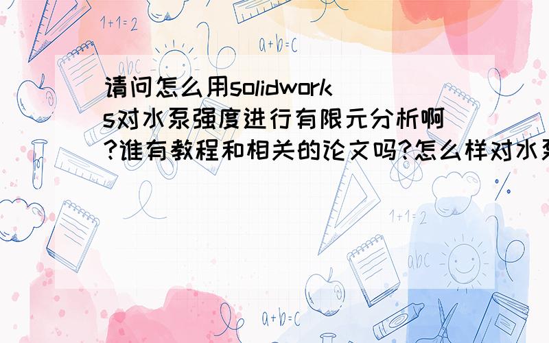 请问怎么用solidworks对水泵强度进行有限元分析啊?谁有教程和相关的论文吗?怎么样对水泵泵壳,叶轮,轴和其他零件进行强度分析