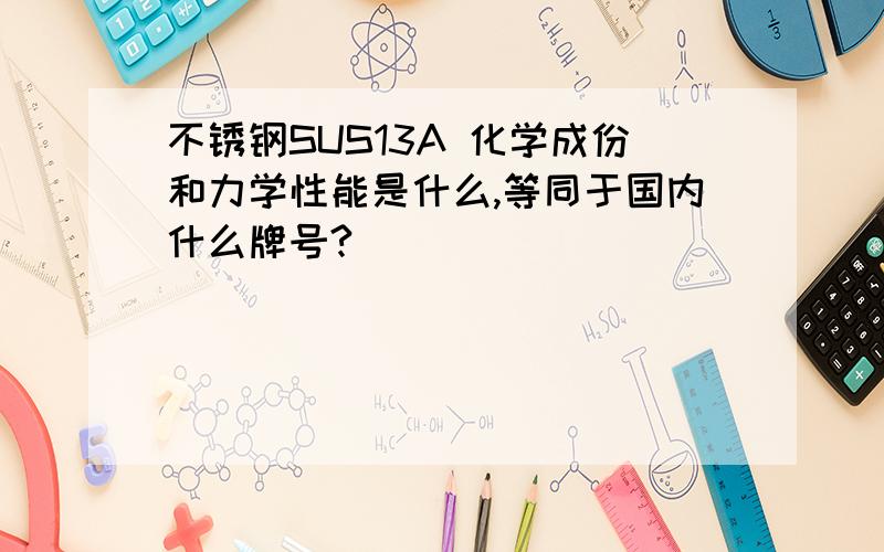 不锈钢SUS13A 化学成份和力学性能是什么,等同于国内什么牌号?