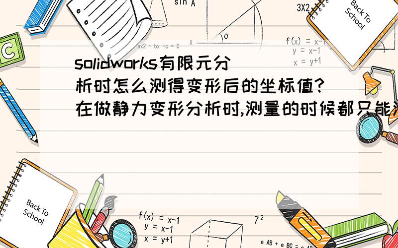 solidworks有限元分析时怎么测得变形后的坐标值?在做静力变形分析时,测量的时候都只能测得实际三维模型的坐标值,倒是可以根据有限分析的变形结果dx dy dz推测出变形后位置,但是很麻烦