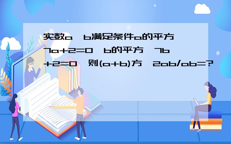 实数a、b满足条件a的平方—7a+2=0,b的平方—7b+2=0,则(a+b)方—2ab/ab=?