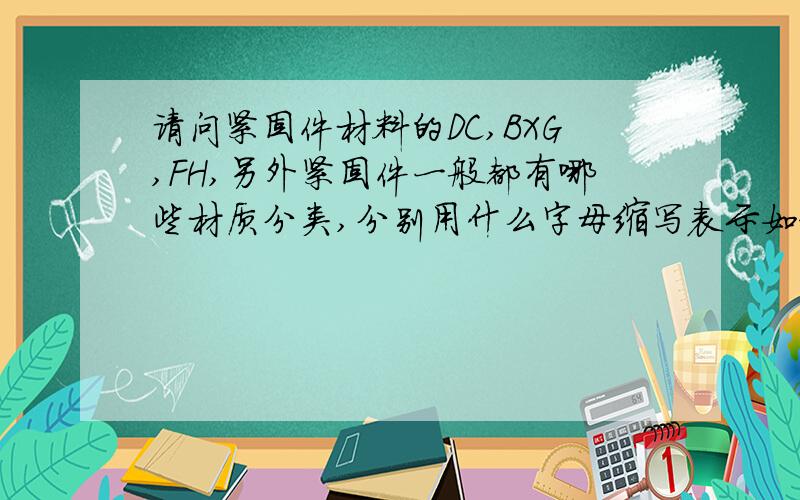 请问紧固件材料的DC,BXG,FH,另外紧固件一般都有哪些材质分类,分别用什么字母缩写表示如题,新手百度,请各位大侠赐教.