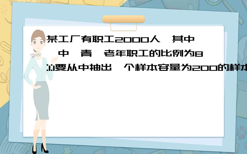 某工厂有职工2000人,其中,中、青、老年职工的比例为8:1:1要从中抽出一个样本容量为200的样本,进行体能测试,则应采取何种方法比较合适,写出算法步骤