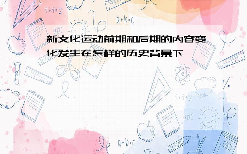 新文化运动前期和后期的内容变化发生在怎样的历史背景下