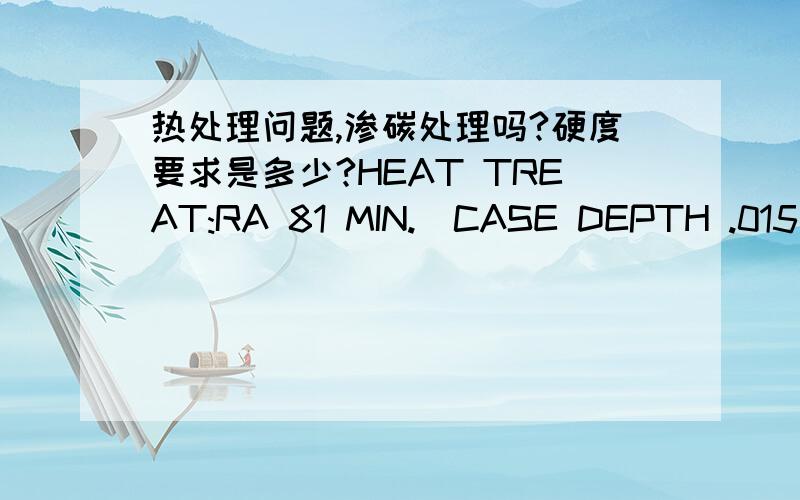 热处理问题,渗碳处理吗?硬度要求是多少?HEAT TREAT:RA 81 MIN.(CASE DEPTH .015/.030)Ris N 90 MIN.-R30N 77.5 MIN.CARBONITRIDE-.015/.030 CASE