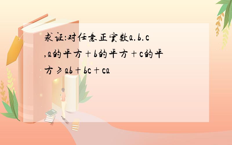 求证：对任意正实数a.b.c,a的平方+b的平方+c的平方≥ab+bc+ca