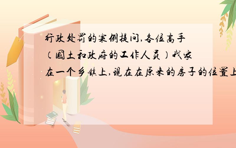 行政处罚的案例提问,各位高手（国土和政府的工作人员）我家在一个乡镇上,现在在原来的房子的位置上准备重新建设,在地基A的旁边有一处空地B是一个村的集体土地,家里和镇上村上的领导