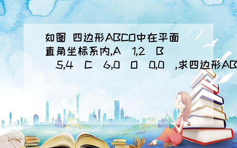 如图 四边形ABCO中在平面直角坐标系内,A(1,2)B(5,4)C(6,0)O(0,0),求四边形ABCO的面积