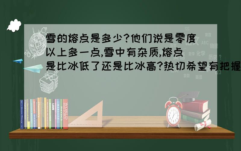 雪的熔点是多少?他们说是零度以上多一点,雪中有杂质,熔点是比冰低了还是比冰高?热切希望有把握的同学作答,