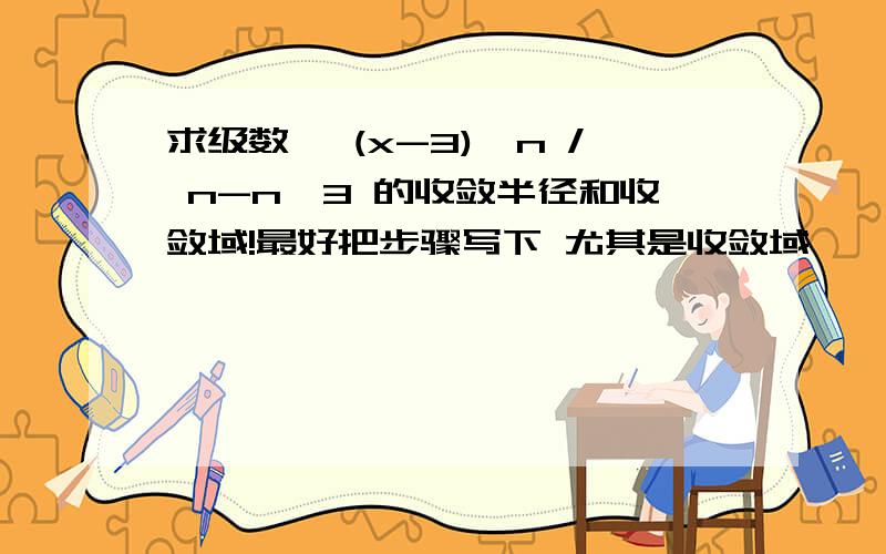 求级数 ∑(x-3)^n / n-n^3 的收敛半径和收敛域!最好把步骤写下 尤其是收敛域