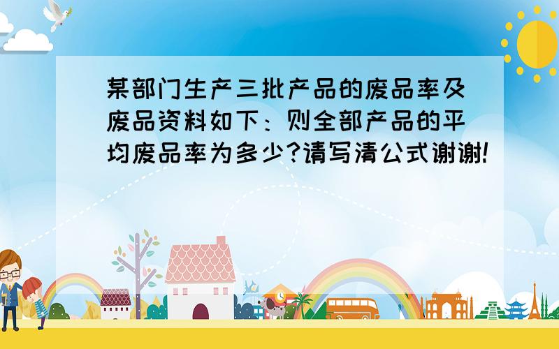 某部门生产三批产品的废品率及废品资料如下：则全部产品的平均废品率为多少?请写清公式谢谢!