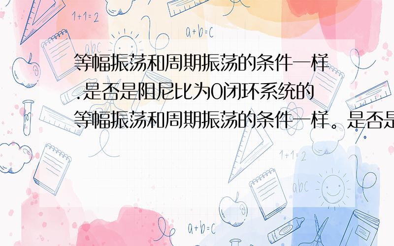 等幅振荡和周期振荡的条件一样.是否是阻尼比为0闭环系统的等幅振荡和周期振荡的条件一样。是否是阻尼比为0