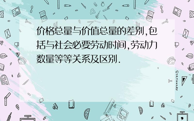 价格总量与价值总量的差别,包括与社会必要劳动时间,劳动力数量等等关系及区别.