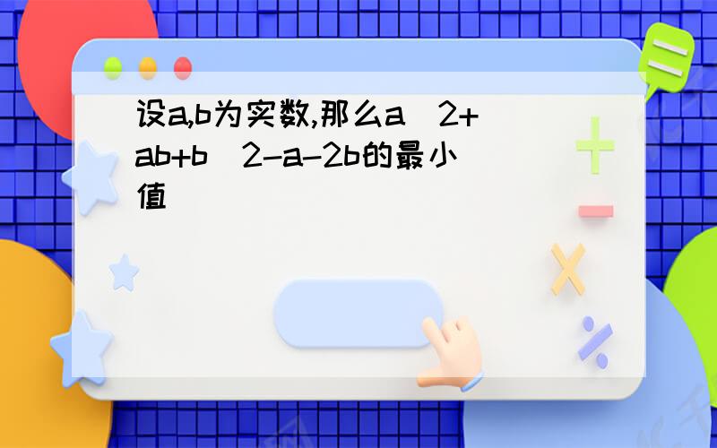 设a,b为实数,那么a^2+ab+b^2-a-2b的最小值