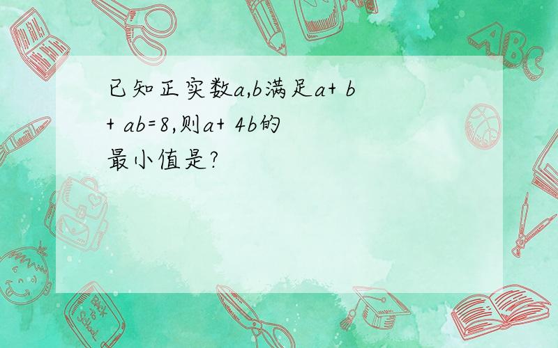 已知正实数a,b满足a+ b+ ab=8,则a+ 4b的最小值是?