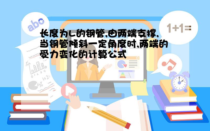 长度为L的钢管,由两端支撑,当钢管倾斜一定角度时,两端的受力变化的计算公式