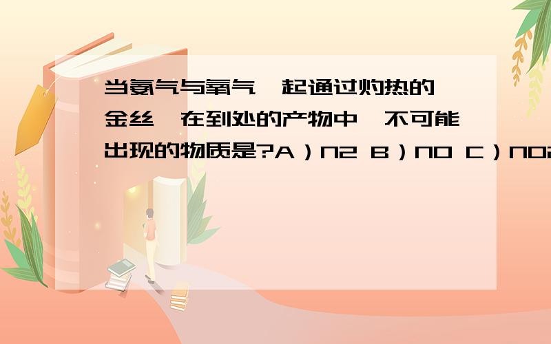 当氨气与氧气一起通过灼热的铂金丝,在到处的产物中,不可能出现的物质是?A）N2 B）NO C）NO2 D）NH4NO3