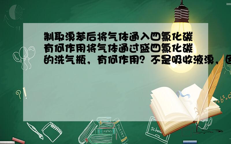 制取溴苯后将气体通入四氯化碳有何作用将气体通过盛四氯化碳的洗气瓶，有何作用？不是吸收液溴，因为只通气体，并且液体另外通入氢氧化钠了。