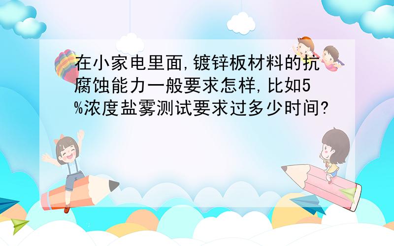 在小家电里面,镀锌板材料的抗腐蚀能力一般要求怎样,比如5%浓度盐雾测试要求过多少时间?