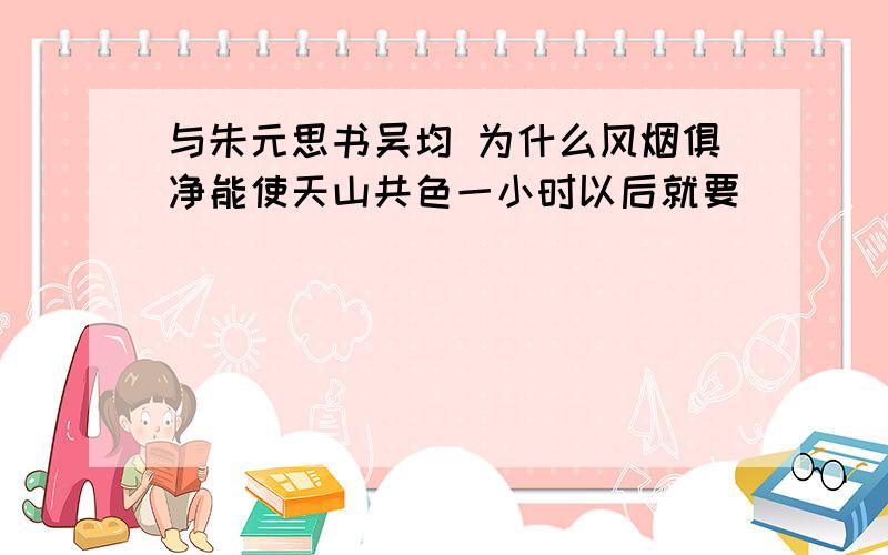 与朱元思书吴均 为什么风烟俱净能使天山共色一小时以后就要