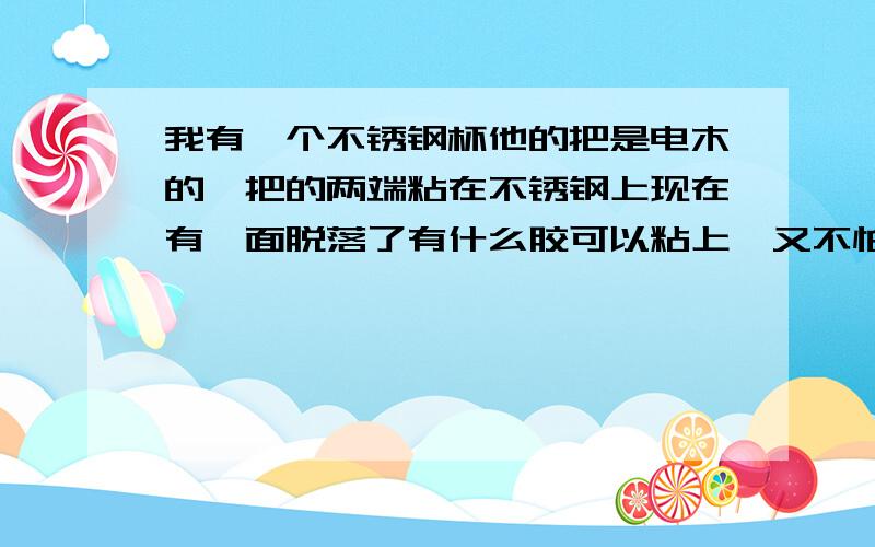 我有一个不锈钢杯他的把是电木的,把的两端粘在不锈钢上现在有一面脱落了有什么胶可以粘上,又不怕高温