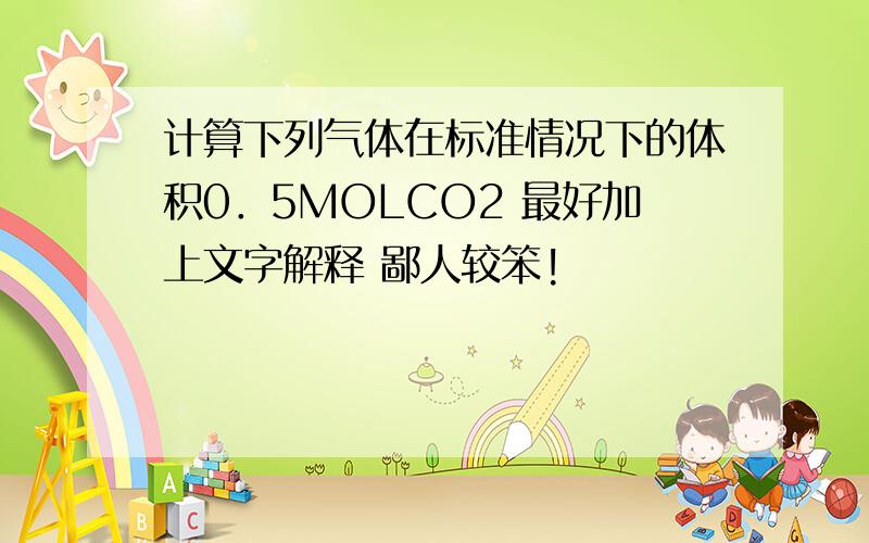 计算下列气体在标准情况下的体积0．5MOLCO2 最好加上文字解释 鄙人较笨!