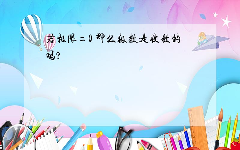 若极限=0 那么级数是收敛的吗?