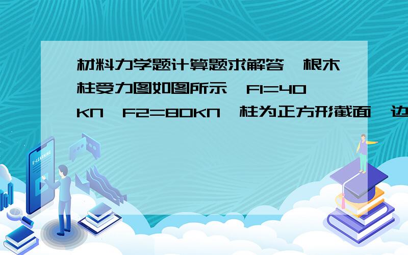 材料力学题计算题求解答一根木柱受力图如图所示,F1=40KN,F2=80KN,柱为正方形截面,边长为100mm,木材弹性模量E=10GPa（1）求木柱上下两段的轴力；（2）求木柱上下两段的正应力；（3）求木柱上下