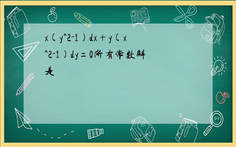 x(y^2-1)dx+y(x^2-1)dy=0所有常数解是