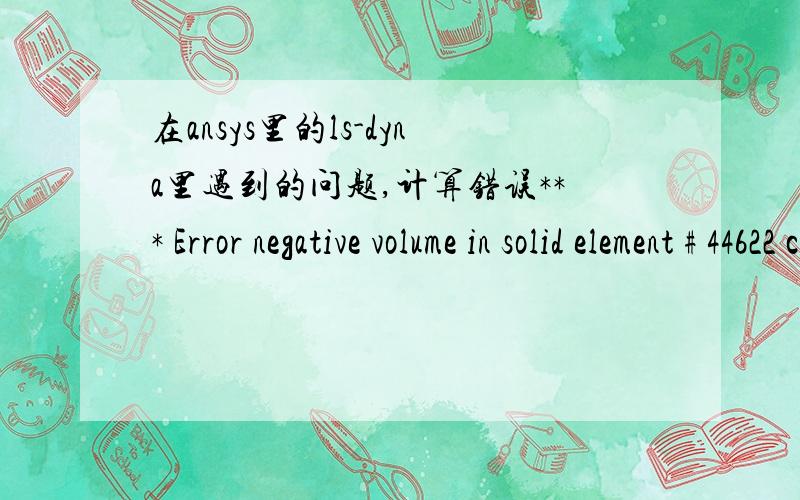 在ansys里的ls-dyna里遇到的问题,计算错误*** Error negative volume in solid element # 44622 cycle 122On a restart minimum timestep will be 0.000E+00122 t 7.9057E-04 dt-2.32E-10 write d3plot fileE r r o r t e r m i n a t i o n