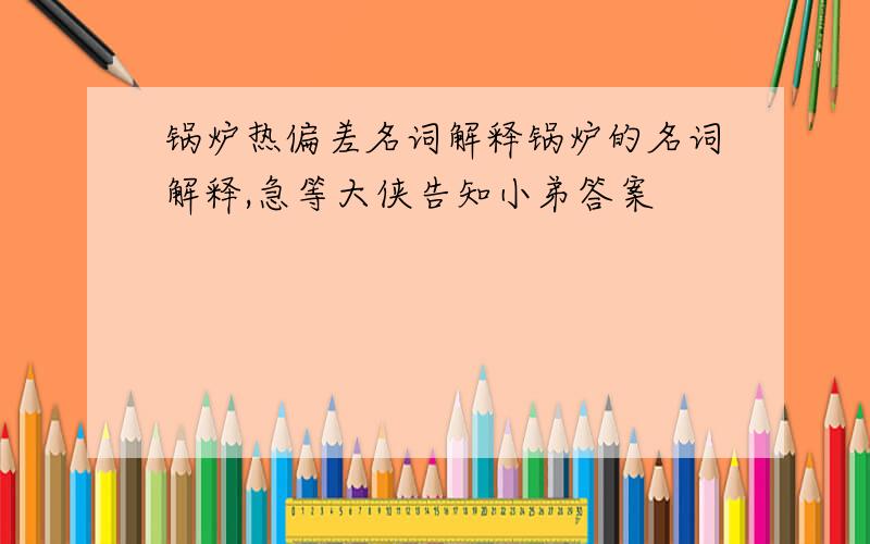 锅炉热偏差名词解释锅炉的名词解释,急等大侠告知小弟答案