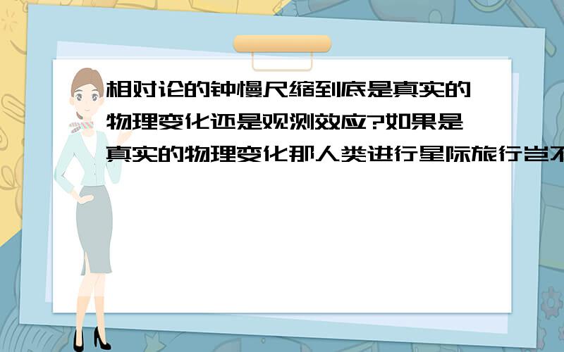 相对论的钟慢尺缩到底是真实的物理变化还是观测效应?如果是真实的物理变化那人类进行星际旅行岂不是绝无可能了,因为以光速飞行时人和飞船体积将变为零.可不是物理变化,据说GPS卫星上