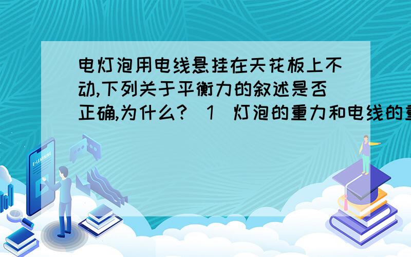 电灯泡用电线悬挂在天花板上不动,下列关于平衡力的叙述是否正确,为什么?(1)灯泡的重力和电线的重力._______________________________________.(2)灯泡的重力和灯泡对电线的拉力.____________________________