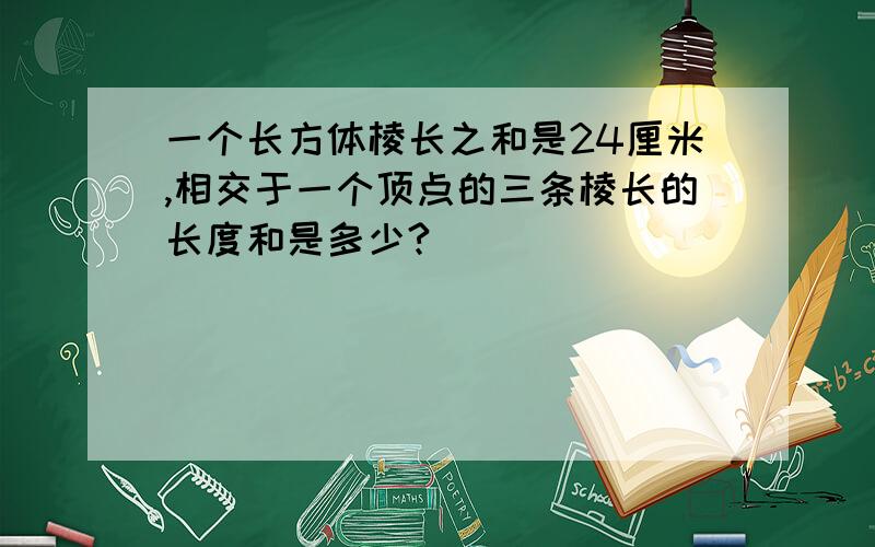 一个长方体棱长之和是24厘米,相交于一个顶点的三条棱长的长度和是多少?