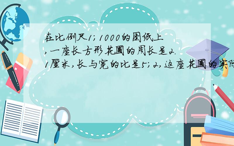 在比例尺1；1000的图纸上,一座长方形花圃的周长是2.1厘米,长与宽的比是5；2,这座花圃的实际面积是多少平方米?