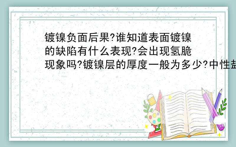 镀镍负面后果?谁知道表面镀镍的缺陷有什么表现?会出现氢脆现象吗?镀镍层的厚度一般为多少?中性盐雾试验可以达到多少小时?请注明所回答问题答案出自什么地方,书本上的知识请问是那一