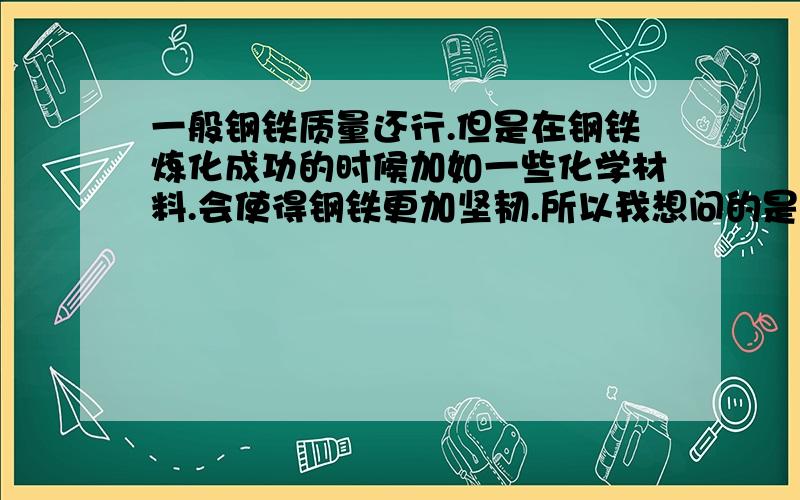 一般钢铁质量还行.但是在钢铁炼化成功的时候加如一些化学材料.会使得钢铁更加坚韧.所以我想问的是.钢铁在炼成的时候放入什么化学材料才会使期更坚硬?