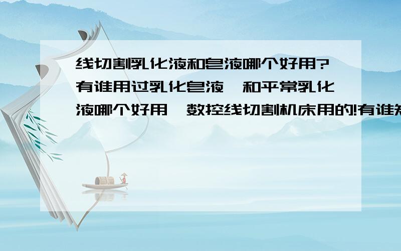 线切割乳化液和皂液哪个好用?有谁用过乳化皂液,和平常乳化液哪个好用,数控线切割机床用的!有谁知道贴一下