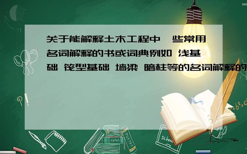 关于能解释土木工程中一些常用名词解释的书或词典例如 浅基础 筏型基础 墙梁 暗柱等的名词解释的书