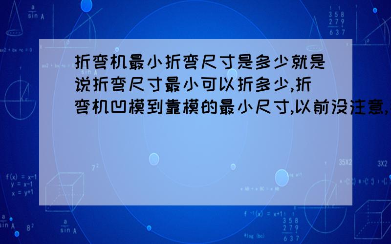 折弯机最小折弯尺寸是多少就是说折弯尺寸最小可以折多少,折弯机凹模到靠模的最小尺寸,以前没注意,那个槽宽是多少,是根据设备型号还是根据板材厚度?或者是通用的,有没有个标准啊,或者